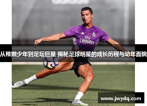 从稚嫩少年到足坛巨星 揭秘足球明星的成长历程与幼年面貌