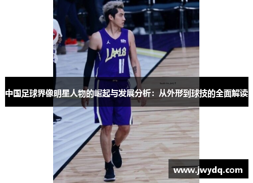 中国足球界像明星人物的崛起与发展分析：从外形到球技的全面解读