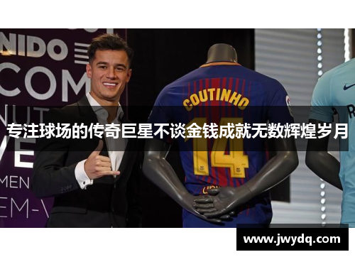 专注球场的传奇巨星不谈金钱成就无数辉煌岁月