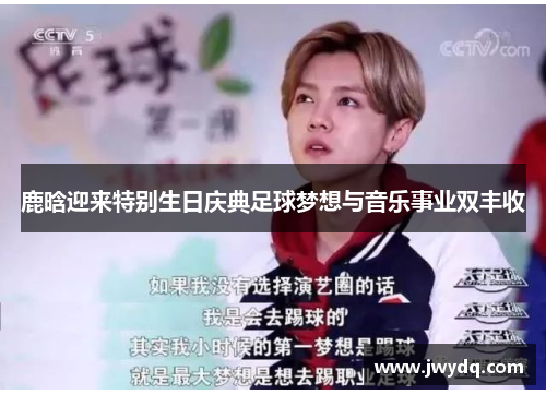 鹿晗迎来特别生日庆典足球梦想与音乐事业双丰收