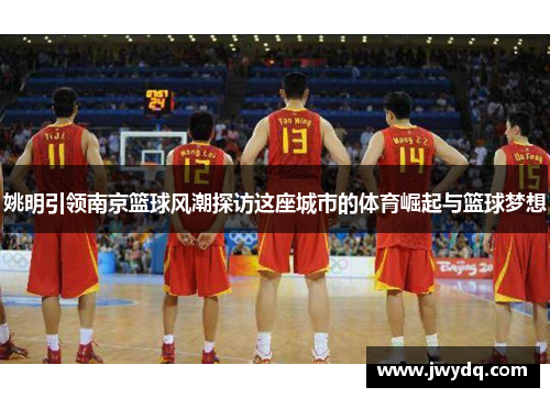 姚明引领南京篮球风潮探访这座城市的体育崛起与篮球梦想