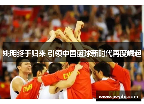 姚明终于归来 引领中国篮球新时代再度崛起