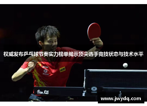权威发布乒乓球节奏实力榜单揭示顶尖选手竞技状态与技术水平