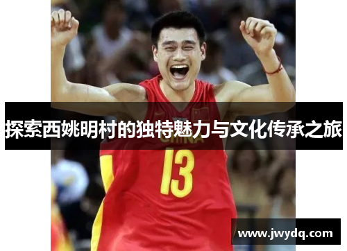 探索西姚明村的独特魅力与文化传承之旅