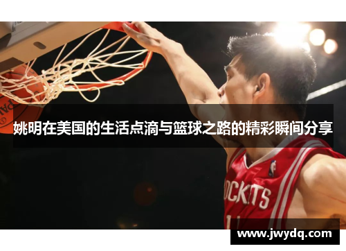 姚明在美国的生活点滴与篮球之路的精彩瞬间分享