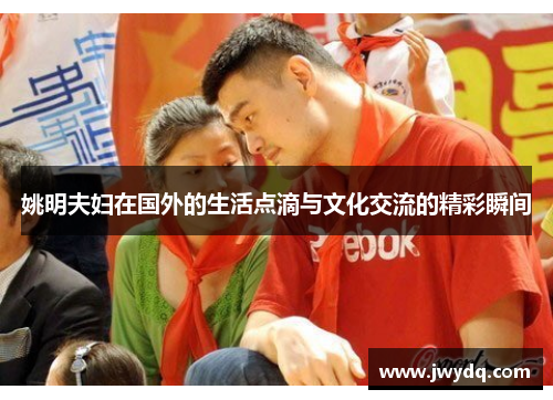 姚明夫妇在国外的生活点滴与文化交流的精彩瞬间