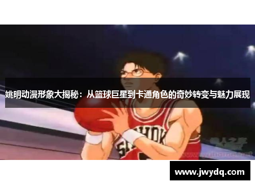 姚明动漫形象大揭秘：从篮球巨星到卡通角色的奇妙转变与魅力展现