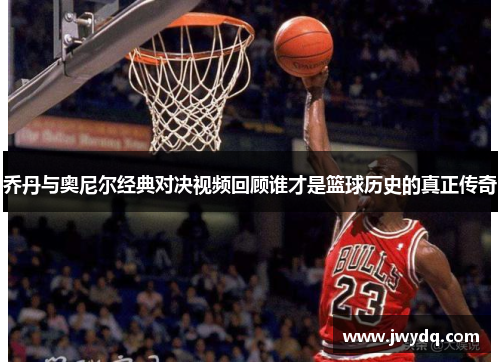 乔丹与奥尼尔经典对决视频回顾谁才是篮球历史的真正传奇