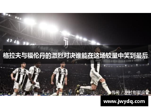 格拉夫与福伦丹的激烈对决谁能在这场较量中笑到最后
