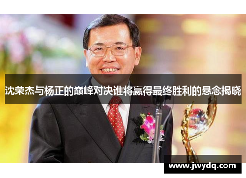沈荣杰与杨正的巅峰对决谁将赢得最终胜利的悬念揭晓