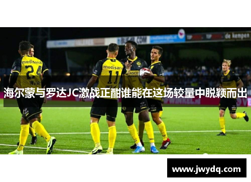 海尔蒙与罗达JC激战正酣谁能在这场较量中脱颖而出
