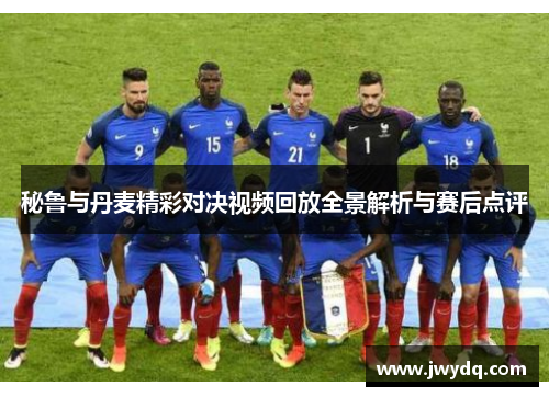 秘鲁与丹麦精彩对决视频回放全景解析与赛后点评