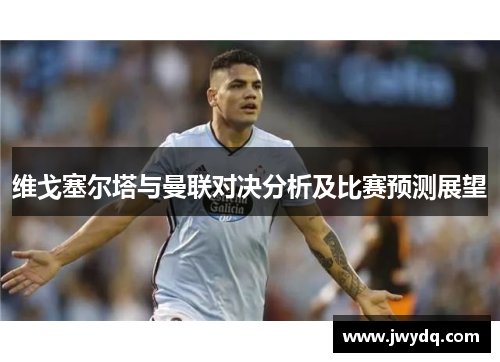 维戈塞尔塔与曼联对决分析及比赛预测展望