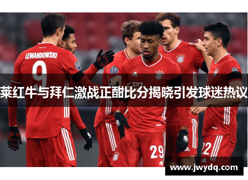莱红牛与拜仁激战正酣比分揭晓引发球迷热议